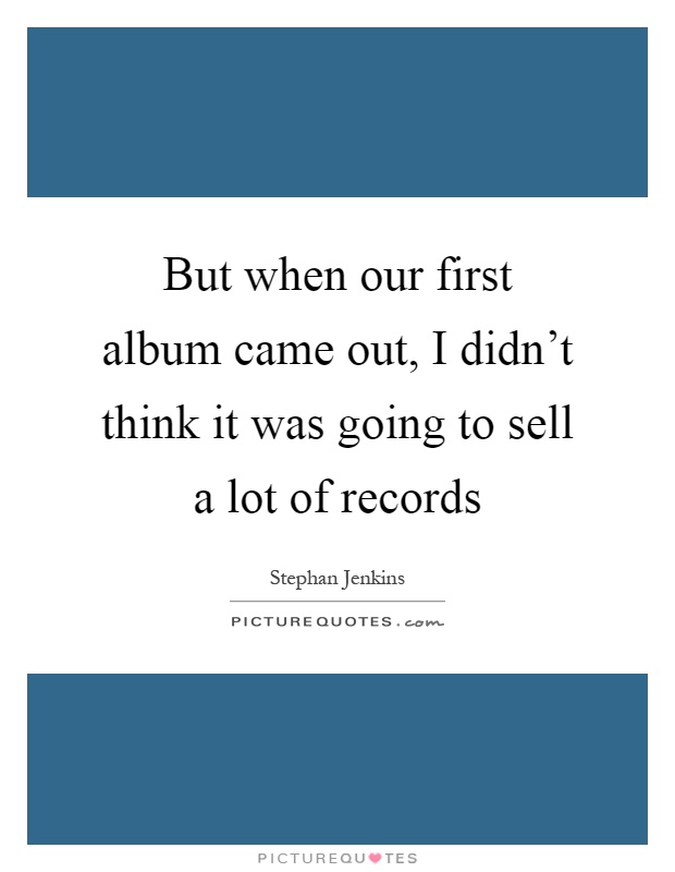 But when our first album came out, I didn't think it was going to sell a lot of records Picture Quote #1