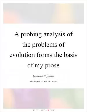 A probing analysis of the problems of evolution forms the basis of my prose Picture Quote #1