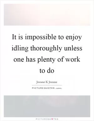 It is impossible to enjoy idling thoroughly unless one has plenty of work to do Picture Quote #1