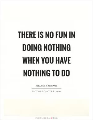There is no fun in doing nothing when you have nothing to do Picture Quote #1