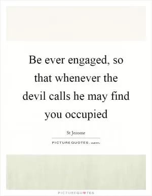 Be ever engaged, so that whenever the devil calls he may find you occupied Picture Quote #1