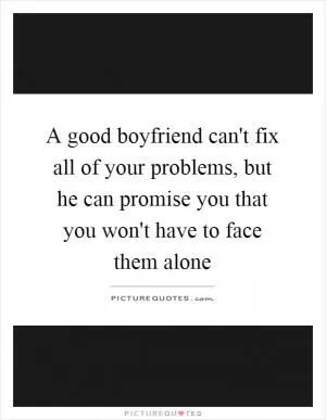 A good boyfriend can't fix all of your problems, but he can promise you that you won't have to face them alone Picture Quote #1