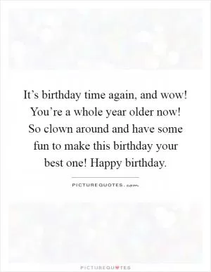 It’s birthday time again, and wow! You’re a whole year older now! So clown around and have some fun to make this birthday your  best one! Happy birthday Picture Quote #1