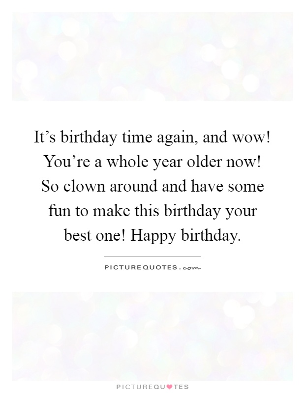 It's birthday time again, and wow! You're a whole year older now! So clown around and have some fun to make this birthday your  best one! Happy birthday Picture Quote #1