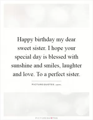 Happy birthday my dear sweet sister. I hope your special day is blessed with sunshine and smiles, laughter and love. To a perfect sister Picture Quote #1