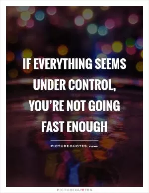 If everything seems under control, you’re not going fast enough Picture Quote #1