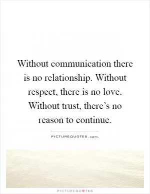 Without communication there is no relationship. Without respect, there is no love. Without trust, there’s no reason to continue Picture Quote #1