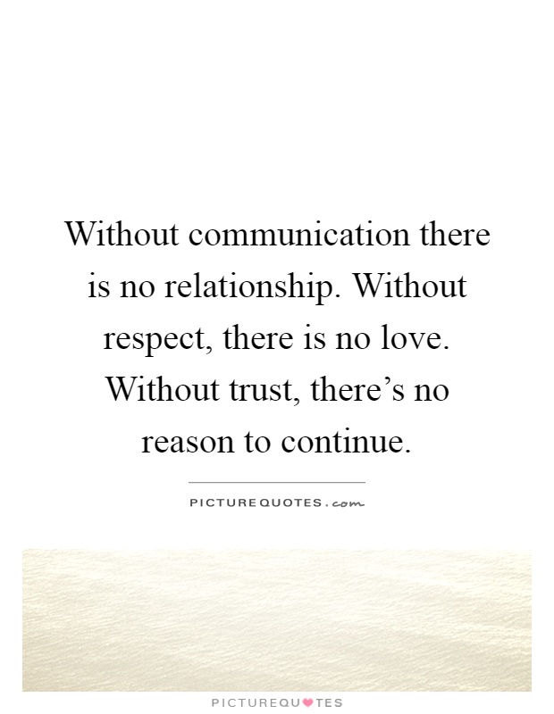 Without communication there is no relationship. Without respect, there is no love. Without trust, there's no reason to continue Picture Quote #1