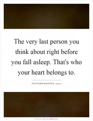 The very last person you think about right before you fall asleep. That's who your heart belongs to Picture Quote #1