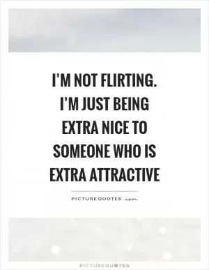 I’m not flirting. I’m just being extra nice to someone who is extra attractive Picture Quote #1