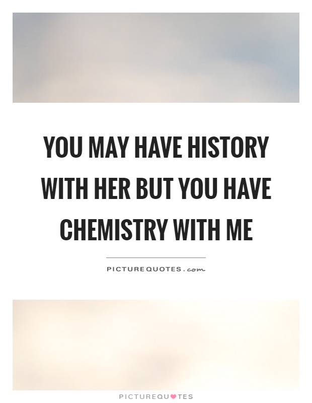 You may have history with her but you have chemistry with me Picture Quote #1