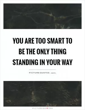You are too smart to be the only thing standing in your way Picture Quote #1