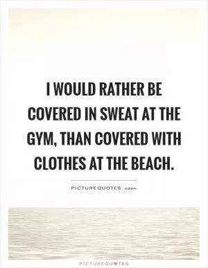 I would rather be covered in sweat at the gym, than covered with clothes at the beach Picture Quote #1