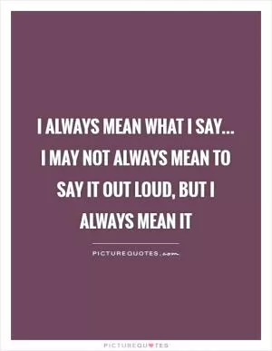 I always mean what I say... I may not always mean to say it out loud, but I always mean it Picture Quote #1