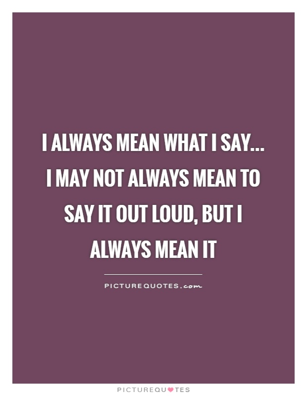 I always mean what I say... I may not always mean to say it out loud, but I always mean it Picture Quote #1