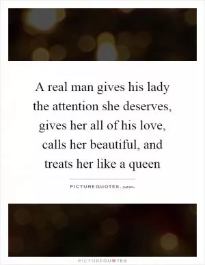 A real man gives his lady the attention she deserves, gives her all of his love, calls her beautiful, and treats her like a queen Picture Quote #1