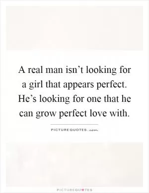 A real man isn’t looking for a girl that appears perfect. He’s looking for one that he can grow perfect love with Picture Quote #1
