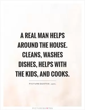 A real man helps around the house. Cleans, washes dishes, helps with the kids, and cooks Picture Quote #1