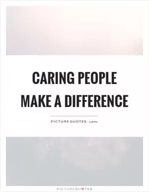 Caring people make a difference Picture Quote #1