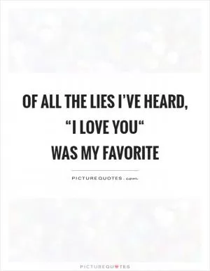 Of all the lies I’ve heard, “I love you“  was my favorite Picture Quote #1