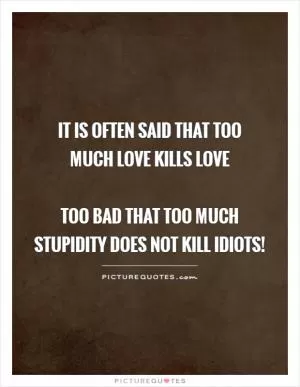 It is often said that too  much love kills love   too bad that too much stupidity does not kill idiots! Picture Quote #1