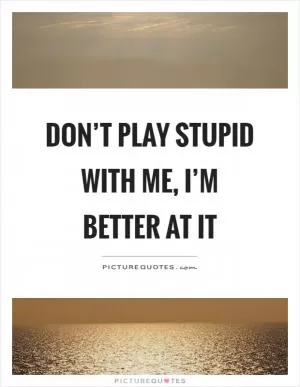 Don’t play stupid with me, I’m better at it Picture Quote #1