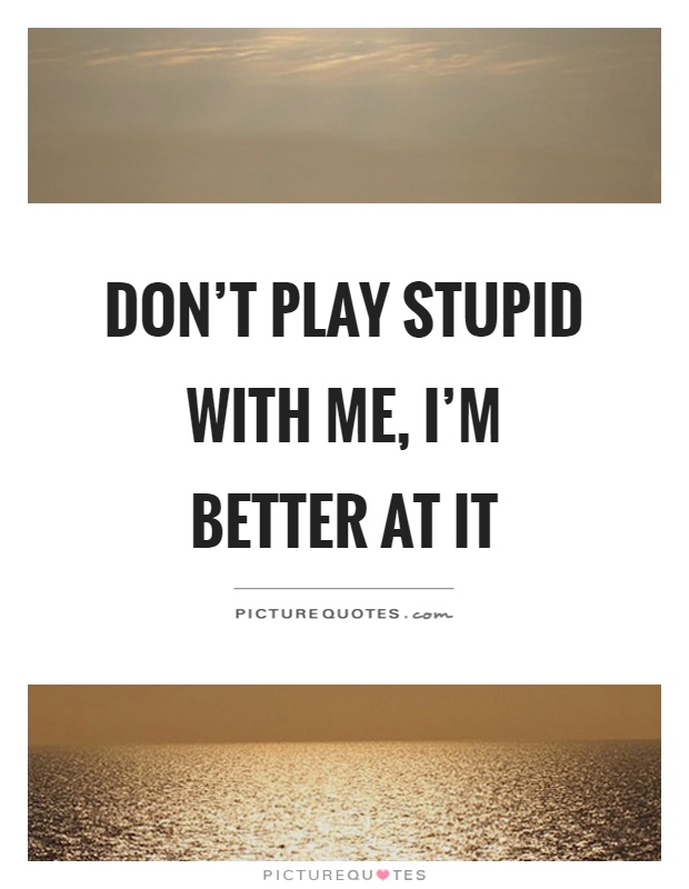 Don't play stupid with me, I'm better at it Picture Quote #1