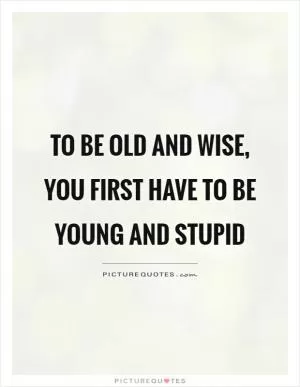 To be old and wise, you first have to be young and stupid Picture Quote #1