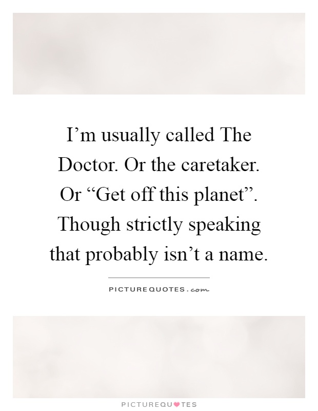 I'm usually called The Doctor. Or the caretaker. Or “Get off this planet”. Though strictly speaking that probably isn't a name Picture Quote #1