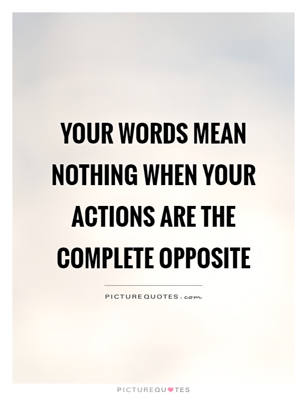 Your words mean nothing when your actions are the complete opposite Picture Quote #1