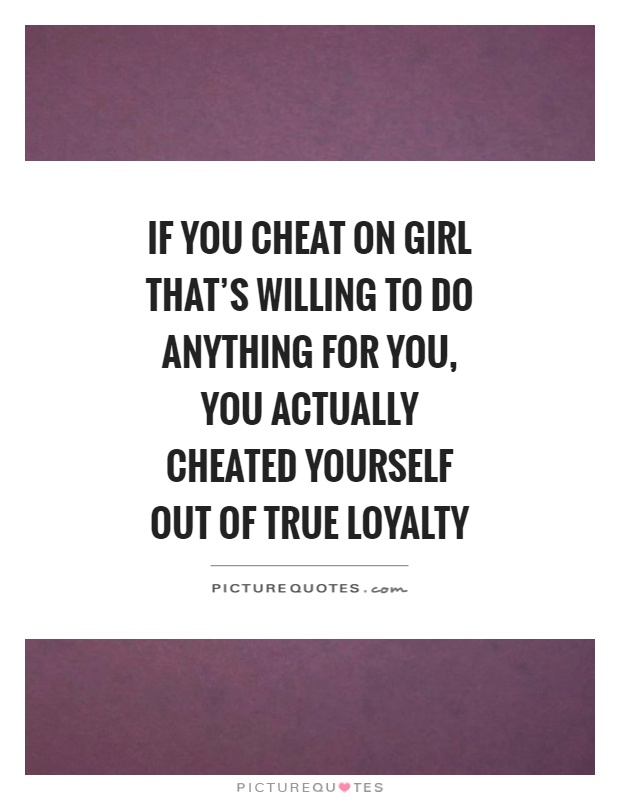 If you cheat on girl that's willing to do anything for you, you actually cheated yourself out of true loyalty Picture Quote #1