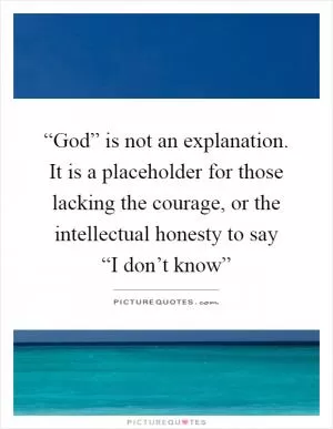 “God” is not an explanation. It is a placeholder for those lacking the courage, or the intellectual honesty to say  “I don’t know” Picture Quote #1
