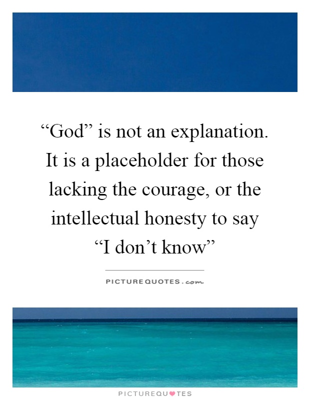 “God” is not an explanation. It is a placeholder for those lacking the courage, or the intellectual honesty to say  “I don't know” Picture Quote #1