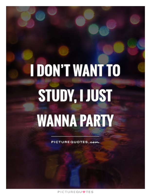 I don't want to study, I just wanna party Picture Quote #1