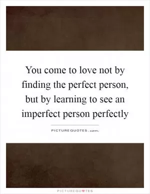 You come to love not by finding the perfect person, but by learning to see an imperfect person perfectly Picture Quote #1