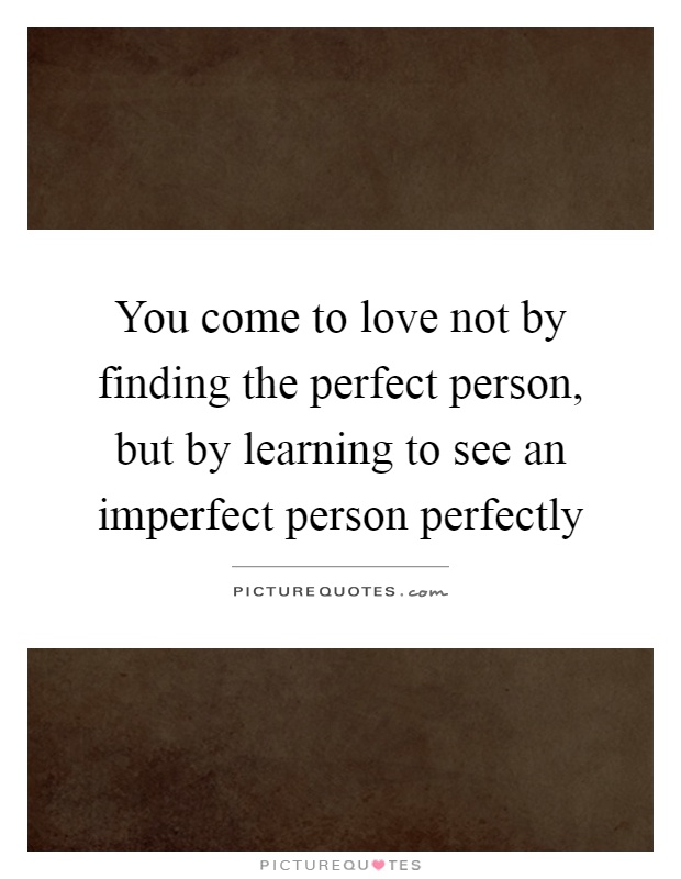 You come to love not by finding the perfect person, but by learning to see an imperfect person perfectly Picture Quote #1