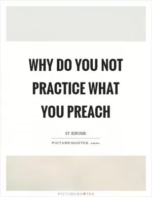 Why do you not practice what you preach Picture Quote #1