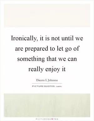 Ironically, it is not until we are prepared to let go of something that we can really enjoy it Picture Quote #1