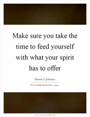 Make sure you take the time to feed yourself with what your spirit has to offer Picture Quote #1