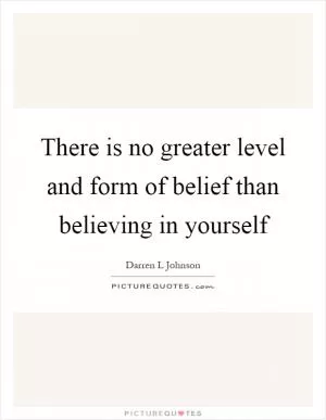 There is no greater level and form of belief than believing in yourself Picture Quote #1