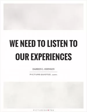 We need to listen to our experiences Picture Quote #1