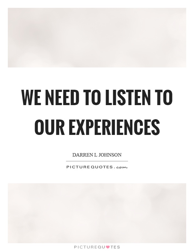 We need to listen to our experiences Picture Quote #1