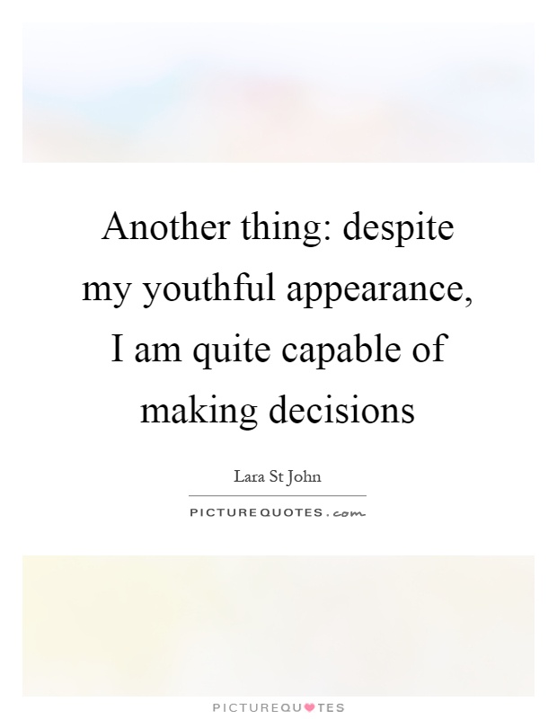Another thing: despite my youthful appearance, I am quite capable of making decisions Picture Quote #1