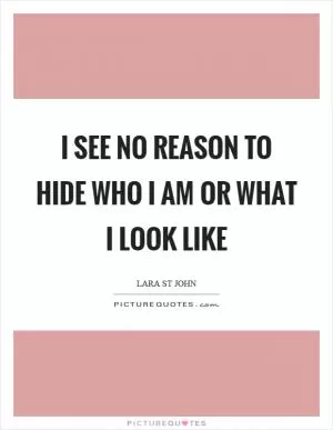I see no reason to hide who I am or what I look like Picture Quote #1