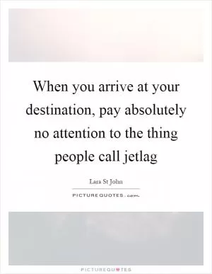 When you arrive at your destination, pay absolutely no attention to the thing people call jetlag Picture Quote #1