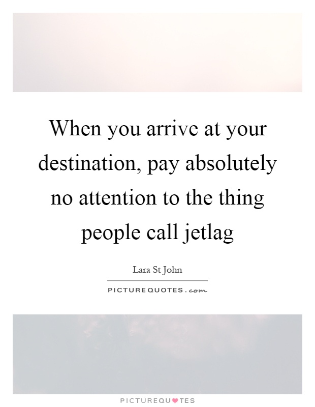 When you arrive at your destination, pay absolutely no attention to the thing people call jetlag Picture Quote #1