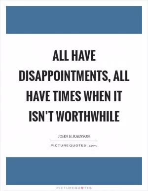 All have disappointments, all have times when it isn’t worthwhile Picture Quote #1
