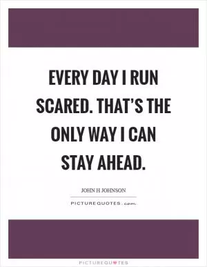 Every day I run scared. That’s the only way I can stay ahead Picture Quote #1