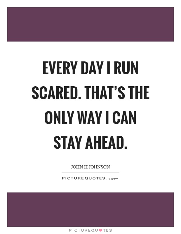 Every day I run scared. That's the only way I can stay ahead Picture Quote #1