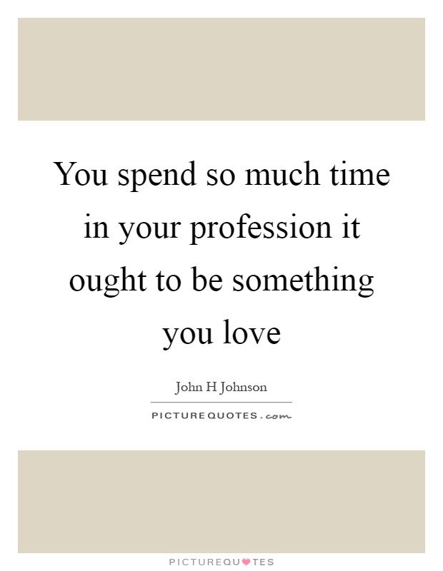 You spend so much time in your profession it ought to be something you love Picture Quote #1